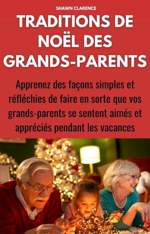 Traditions de Noël des Grands-Parents: Apprenez des Façons Simples et Réfléchies de Faire en Sorte Que Vos Grands-Parents Se Sentent Aimés et Appréciés Pendant Les Vacances(Kobo/電子書)