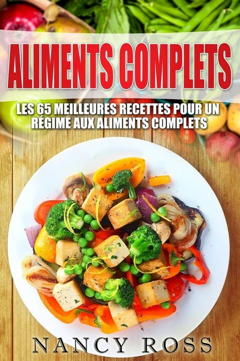 Aliments complets: Les 65 meilleures recettes pour un r&eacute;gime aux aliments complets(Kobo/電子書)