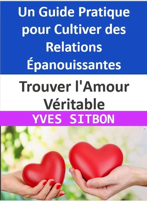 Trouver l'Amour V&eacute;ritable : Un Guide Pratique pour Cultiver des Relations &Eacute;panouissantes(Kobo/電子書)