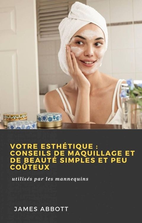 Votre esth&eacute;tique&nbsp;: conseils de maquillage et de beaut&eacute; simples et peu co&ucirc;teux(Kobo/電子書)