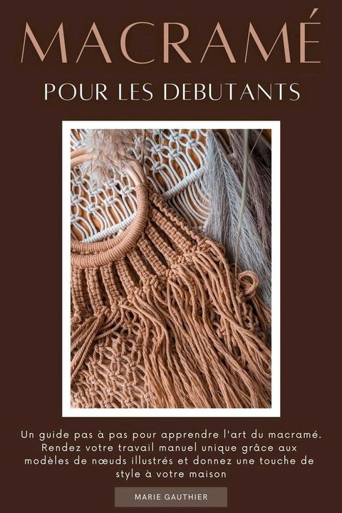 Macram&eacute; pour les debutants: Un guide pas &agrave; pas pour apprendre l'art du macram&eacute;. Rendez votre travail manuel unique gr&acirc;ce aux mod&egrave;les de n&oelig;uds illustr&eacute;s et donnez une touche de style ...(Kobo/電子書)