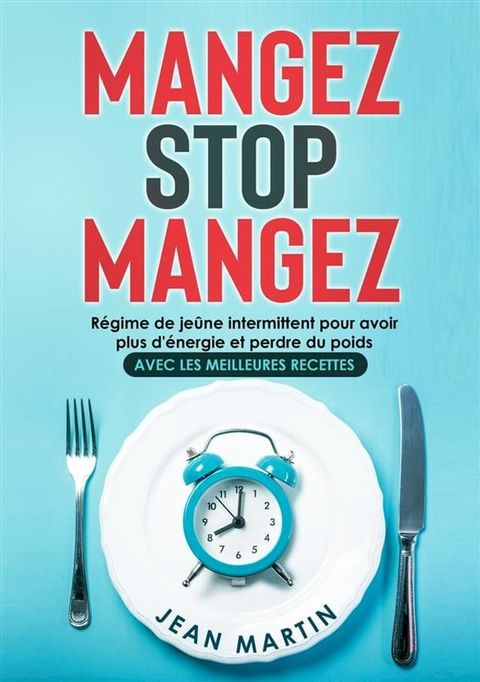 Mangez Stop Mangez. R&eacute;gime de je&ucirc;ne intermittent pour avoir plus d'&eacute;nergie et perdre du poids (avec les meilleures recettes)(Kobo/電子書)