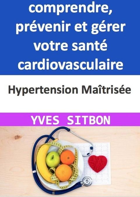 Hypertension Ma&icirc;tris&eacute;e : Guide complet pour comprendre, pr&eacute;venir et g&eacute;rer votre sant&eacute; cardiovasculaire(Kobo/電子書)