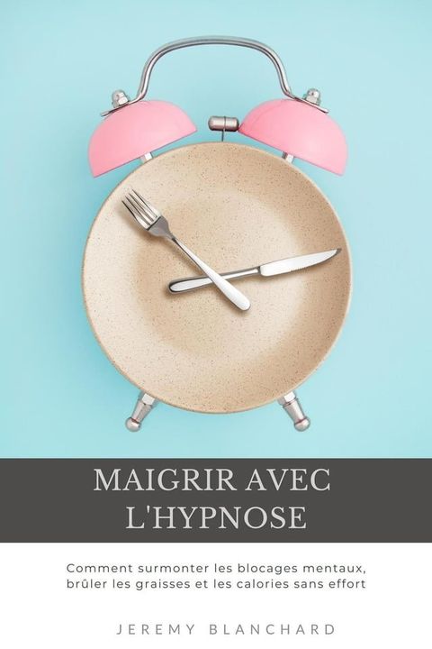 Maigrir avec l'hypnose: Comment surmonter les blocages mentaux, br&ucirc;ler les graisses et les calories sans effort(Kobo/電子書)