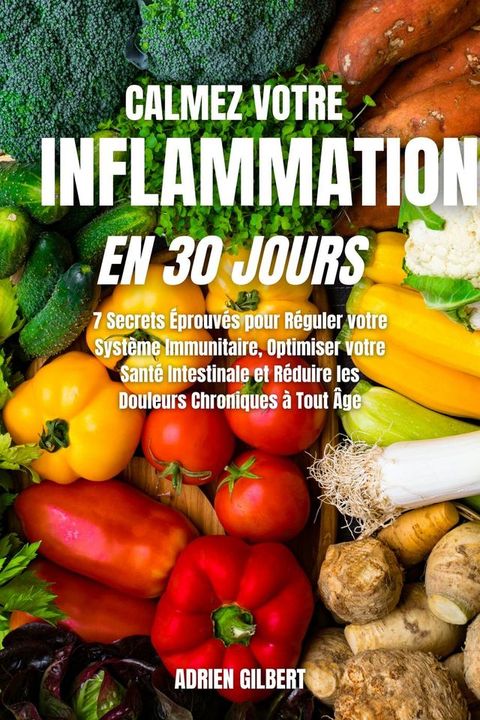 Calmez votre Inflammation en 30 Jours: 7 Secrets &Eacute;prouvés pour Réguler votre Système Immunitaire, Optimiser votre Santé Intestinale et Réduire les Douleurs Chroniques à Tout &Acirc;ge(Kobo/電子書)