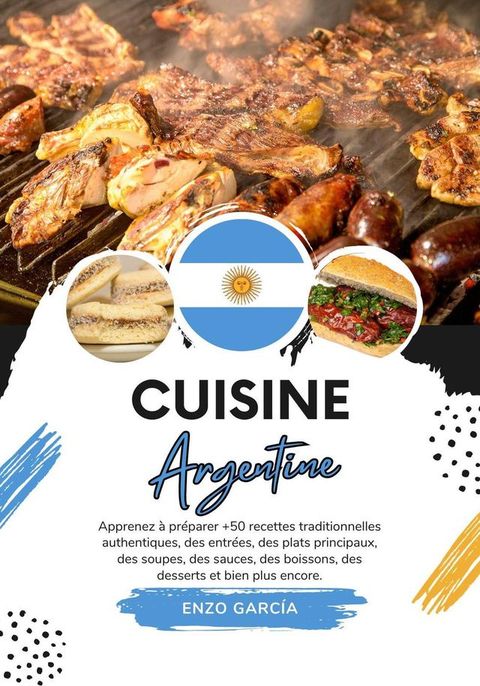 Cuisine Argentine: Apprenez &agrave; Pr&eacute;parer +50 Recettes Traditionnelles Authentiques, des Entr&eacute;es, des Plats Principaux, des Soupes, des Sauces, des Boissons, des Desserts et bien plus Encore(Kobo/電子書)