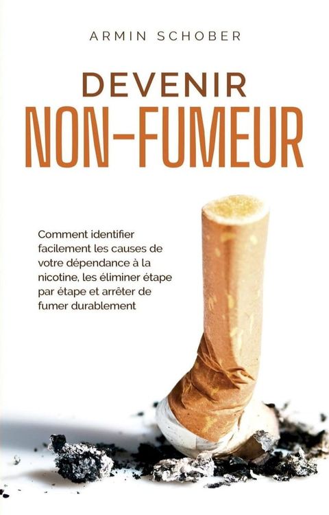 Devenir non-fumeur Comment identifier facilement les causes de votre d&eacute;pendance &agrave; la nicotine, les &eacute;liminer &eacute;tape par &eacute;tape et arr&ecirc;ter de fumer durablement(Kobo/電子書)