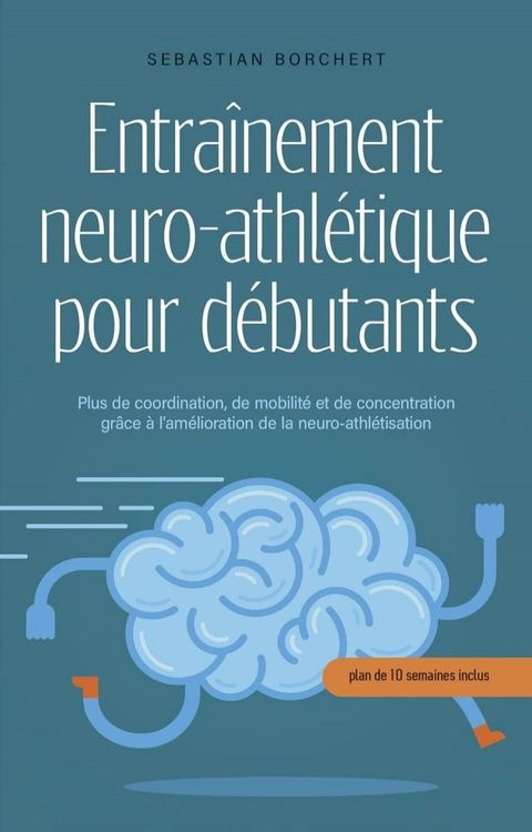 Entra&icirc;nement neuro-athl&eacute;tique pour d&eacute;butants Plus de coordination, de mobilit&eacute; et de concentration gr&acirc;ce &agrave; l'am&eacute;lioration de la neuro-athl&eacute;tisation - plan de 10 semaines inclus(Kobo/電子書)