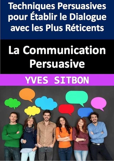 La Communication Persuasive : Techniques Persuasives pour &Eacute;tablir le Dialogue avec les Plus R&eacute;ticents(Kobo/電子書)