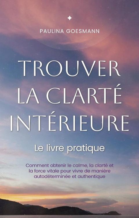 Trouver la clarté intérieure: Le livre pratique: Comment obtenir le calme, la clarté et la force vitale pour vivre de manière autodéterminée et authentique(Kobo/電子書)