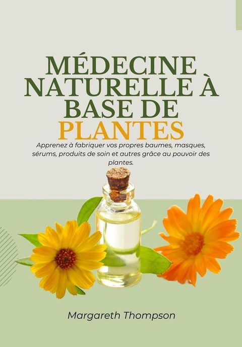 M&eacute;decine Naturelle &agrave; Base de Plantes: Apprenez &agrave; Fabriquer vos Propres Baumes, Masques, S&eacute;rums, Produits de soin et Autres Gr&acirc;ce au Pouvoir des Plantes(Kobo/電子書)