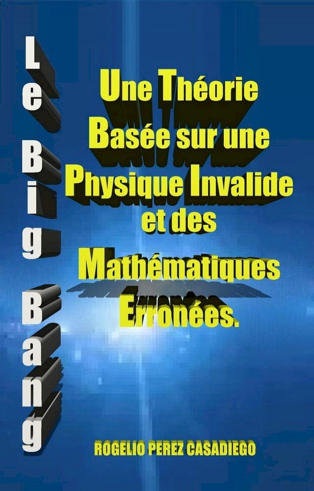  Le Big Bang: Une Théorie Basée sur une Physique Invalide et des Mathématiques Erronées.(Kobo/電子書)