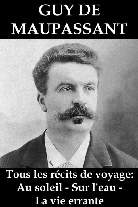 Tous les r&eacute;cits de voyage de Guy de Maupassant: Au soleil - Sur l'eau - La vie errante(Kobo/電子書)