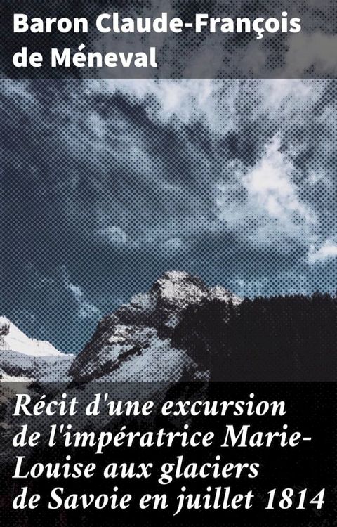 R&eacute;cit d'une excursion de l'imp&eacute;ratrice Marie-Louise aux glaciers de Savoie en juillet 1814(Kobo/電子書)