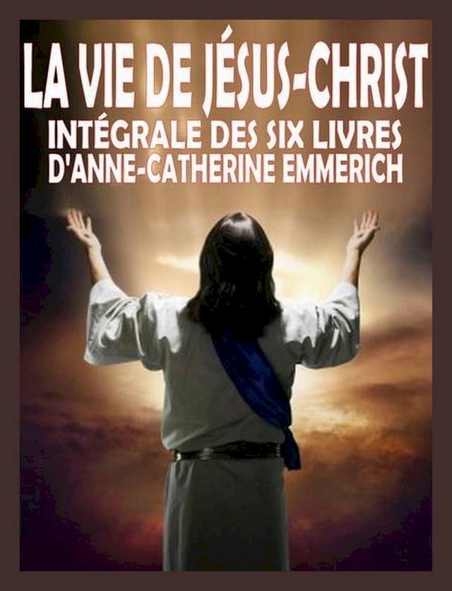  La vie de J&eacute;sus Christ - Int&eacute;grale des six livres d'A.C. Emmerich(Kobo/電子書)