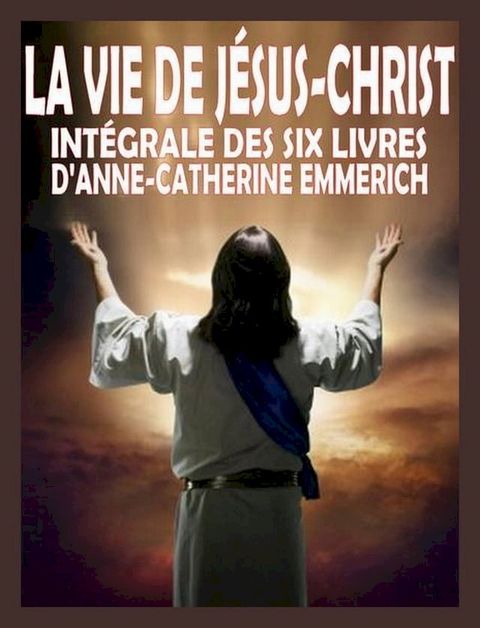 La vie de J&eacute;sus Christ - Int&eacute;grale des six livres d'A.C. Emmerich(Kobo/電子書)