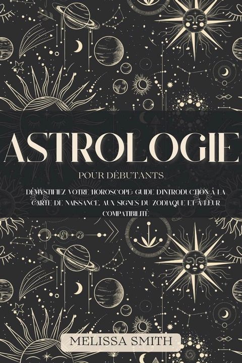 Astrologie pour les D&eacute;butants: D&eacute;mystifiez votre Horoscope: Guide d'Introduction &agrave; la Carte de Naissance, aux Signes du Zodiaque et &agrave; leur Compatibilit&eacute;(Kobo/電子書)