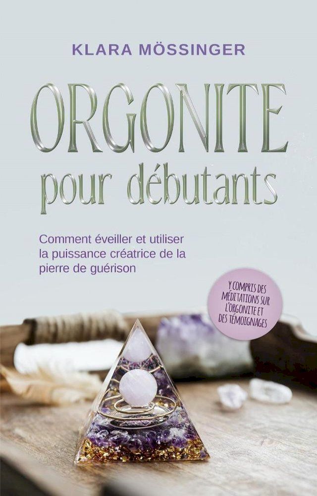  Orgonite pour d&eacute;butants: Comment &eacute;veiller et utiliser la puissance cr&eacute;atrice de la pierre de gu&eacute;rison - y compris des m&eacute;ditations sur l'orgonite et des t&eacute;moignages.(Kobo/電子書)