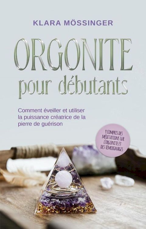 Orgonite pour d&eacute;butants: Comment &eacute;veiller et utiliser la puissance cr&eacute;atrice de la pierre de gu&eacute;rison - y compris des m&eacute;ditations sur l'orgonite et des t&eacute;moignages.(Kobo/電子書)