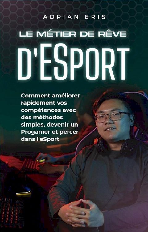 Le m&eacute;tier de r&ecirc;ve d'ESport: Comment am&eacute;liorer rapidement vos comp&eacute;tences avec des m&eacute;thodes simples, devenir un Progamer et percer dans l'eSport(Kobo/電子書)