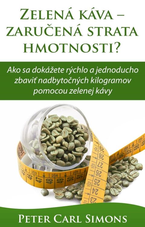 Zelen&aacute; k&aacute;va: zaručen&aacute; strata hmotnosti? - Ako sa dok&aacute;žete r&yacute;chlo a jednoducho zbaviť nadbytočn&yacute;ch kilogramov pomocou zelenej k&aacute;vy(Kobo/電子書)