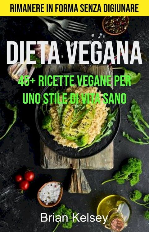 Dieta Vegana: 45+ Ricette Vegane Per Uno Stile Di Vita Sano ( Rimanere In Forma Senza Digiunare)(Kobo/電子書)