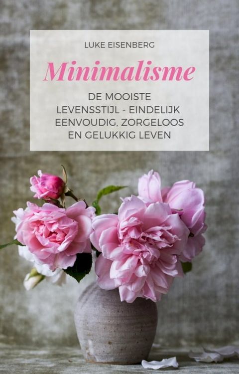 Minimalisme De Mooiste Levensstijl - Eindelijk Eenvoudig, Zorgeloos En Gelukkig Leven(Kobo/電子書)