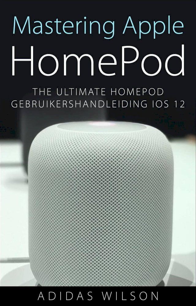  Mastering Apple HomePod: The Ultimate HomePod Gebruikershandleiding IOS 12(Kobo/電子書)