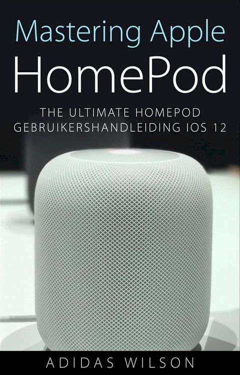 Mastering Apple HomePod: The Ultimate HomePod Gebruikershandleiding IOS 12(Kobo/電子書)