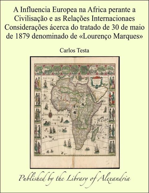 A Influencia Europea na Africa perante a Civilisa&ccedil;&atilde;o e as Rela&ccedil;&otilde;es Internacionaes Considera&ccedil;&otilde;es &aacute;cerca do tratado de 30 de maio de 1879 denominado de &laquo;Louren&ccedil;o Marques...(Kobo/電子書)