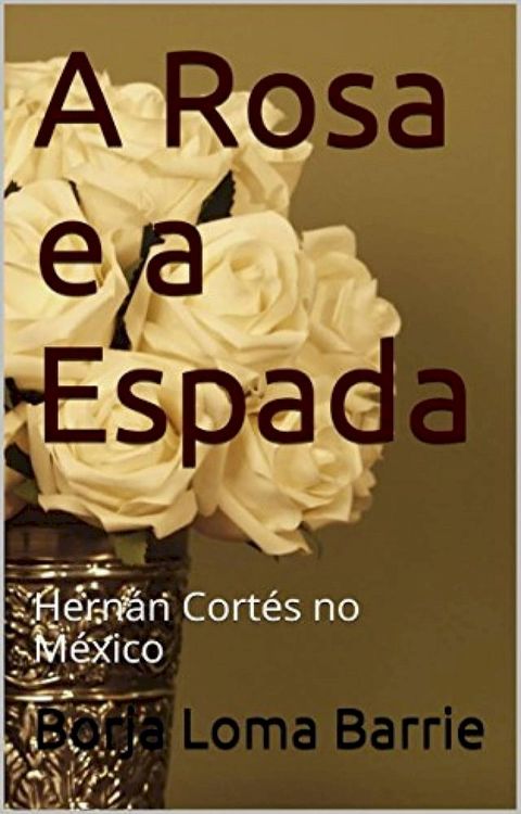 A Rosa e a Espada. Hern&aacute;n Cort&eacute;s no M&eacute;xico.(Kobo/電子書)