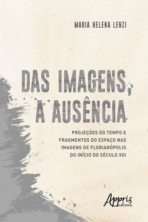 Das Imagens, a Aus&ecirc;ncia: Proje&ccedil;&otilde;es do Tempo e Fragmentos do Espa&ccedil;o nas Imagens de Florian&oacute;polis do In&iacute;cio do S&eacute;culo XXI(Kobo/電子書)