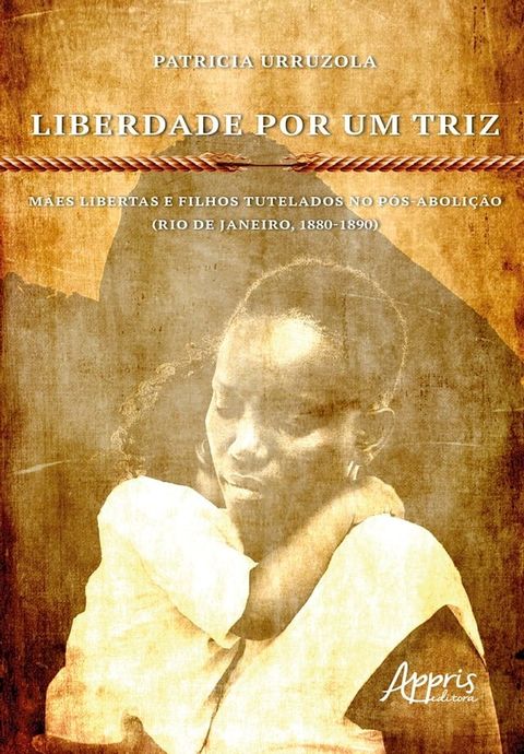 Liberdade Por Um Triz: Mães Libertas e Filhos Tutelados no Pós-Abolição. (Rio de Janeiro, 1880-1890)(Kobo/電子書)