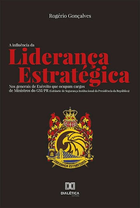 A Influ&ecirc;ncia da Lideran&ccedil;a Estrat&eacute;gica : nos generais de Ex&eacute;rcito que ocupam cargos de Ministros do GSI/PR (Gabinete de Seguran&ccedil;a Institucional da Presid&ecirc;ncia da Rep&uacute;blica)(Kobo/電子書)