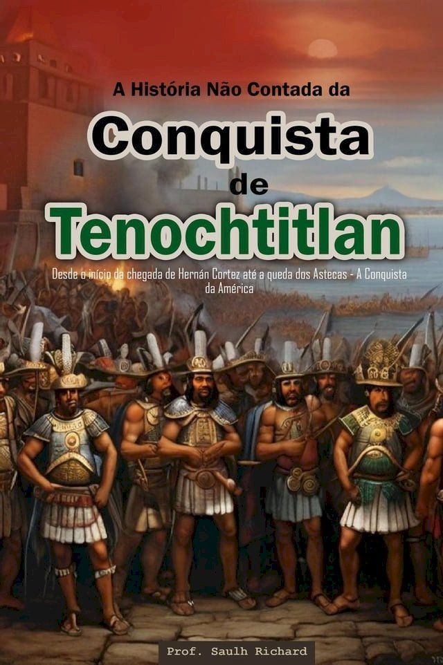  A Hist&oacute;ria N&atilde;o Contada da Conquista de Tenochtitlan: Desde o in&iacute;cio da chegada de Hern&aacute;n Cortez at&eacute; a queda dos Astecas - A Conquista da Am&eacute;rica(Kobo/電子書)