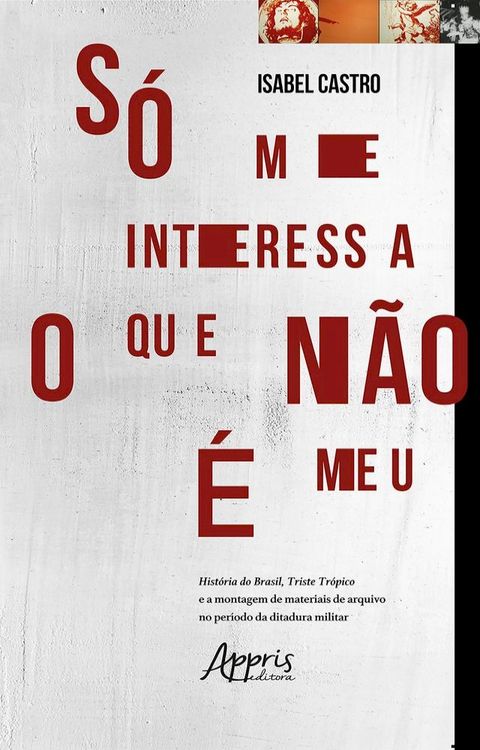 S&oacute; Me Interessa o que N&atilde;o &eacute; Meu: Hist&oacute;ria do Brasil, Triste Tr&oacute;pico e a Montagem de Materiais de Arquivo no Per&iacute;odo da Ditadura Militar(Kobo/電子書)