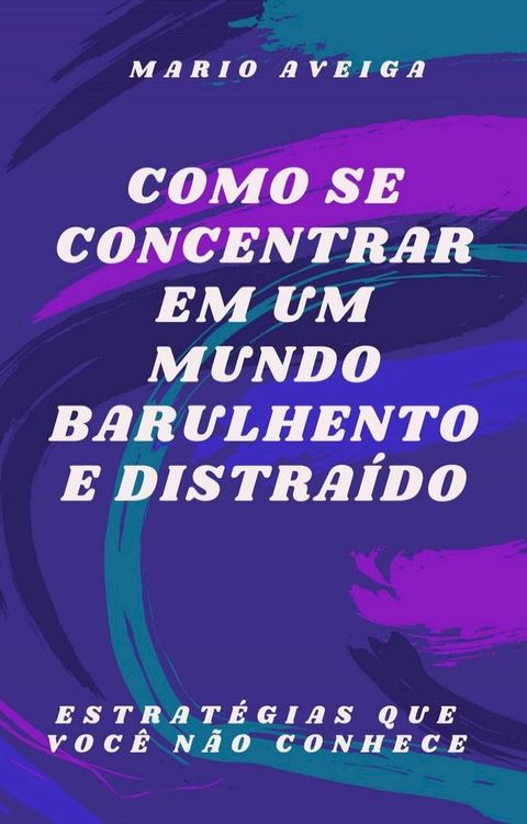 Como se concentrar em um mundo barulhento e distraído & Estratégias que você não conhece(Kobo/電子書)