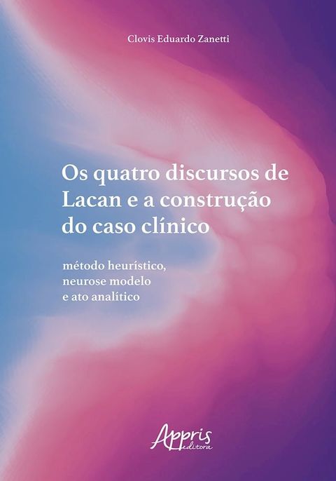 Os Quatro Discursos de Lacan e a Constru&ccedil;&atilde;o do Caso Cl&iacute;nico: M&eacute;todo Heur&iacute;stico, Neurose Modelo e Ato Anal&iacute;tico(Kobo/電子書)