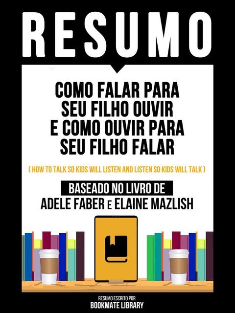 Resumo - Como Falar Para Seu Filho Ouvir E Como Ouvir Para Seu Filho Falar (How To Talk So Kids Will Listen And Listen So Kids Will Talk) - Baseado No Livro De Adele Faber E Elaine Mazlish(Kobo/電子書)