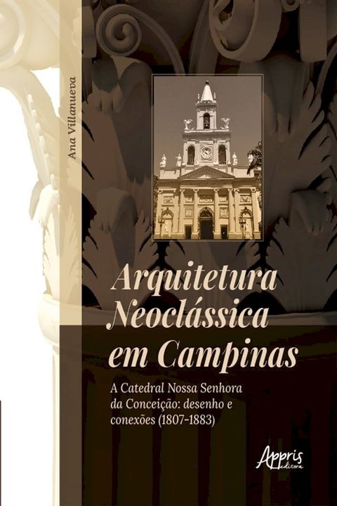 Arquitetura Neocl&aacute;ssica em Campinas: A Catedral Nossa Senhora da Concei&ccedil;&atilde;o: Desenho e Conex&otilde;es (1807-1883)(Kobo/電子書)