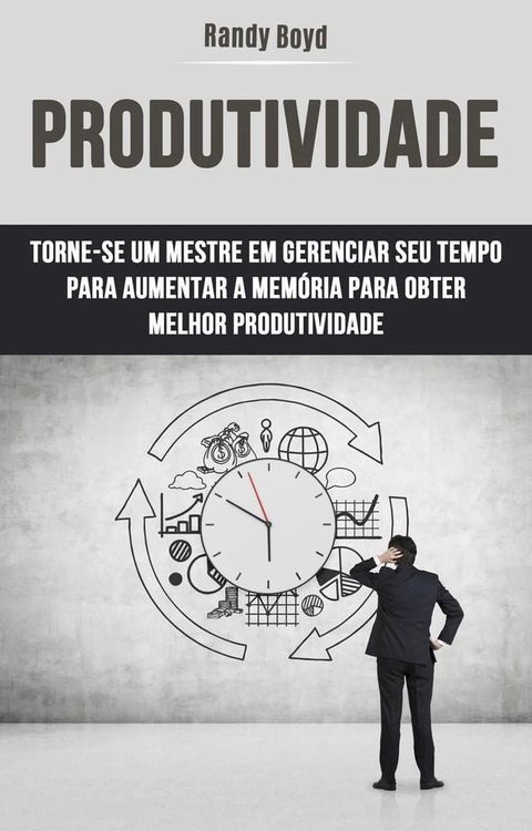 Produtividade: Torne-se Um Mestre Em Gerenciar Seu Tempo Para Aumentar A Memória Para Obter(Kobo/電子書)