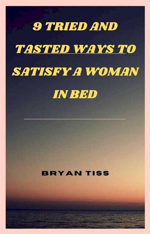 9 Tried And Tasted Ways To Satisfy A Woman In Bed(Kobo/電子書)