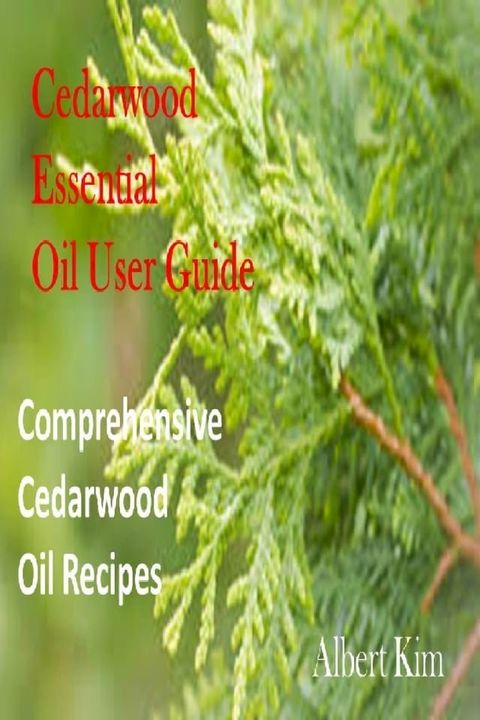 Cedarwood Essential Oil User Guide: Comprehensive Cedarwood Oil Recipes(Kobo/電子書)