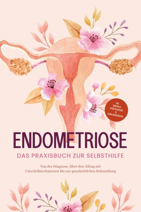 Endometriose - Das Praxisbuch zur Selbsthilfe: Von der Diagnose, &uuml;ber den Alltag mit Unterleibsschmerzen bis zur ganzheitlichen Behandlung - inkl. Selbsttest, Ern&auml;hrungstipps & Audio-Meditationen(Kobo/電子書)