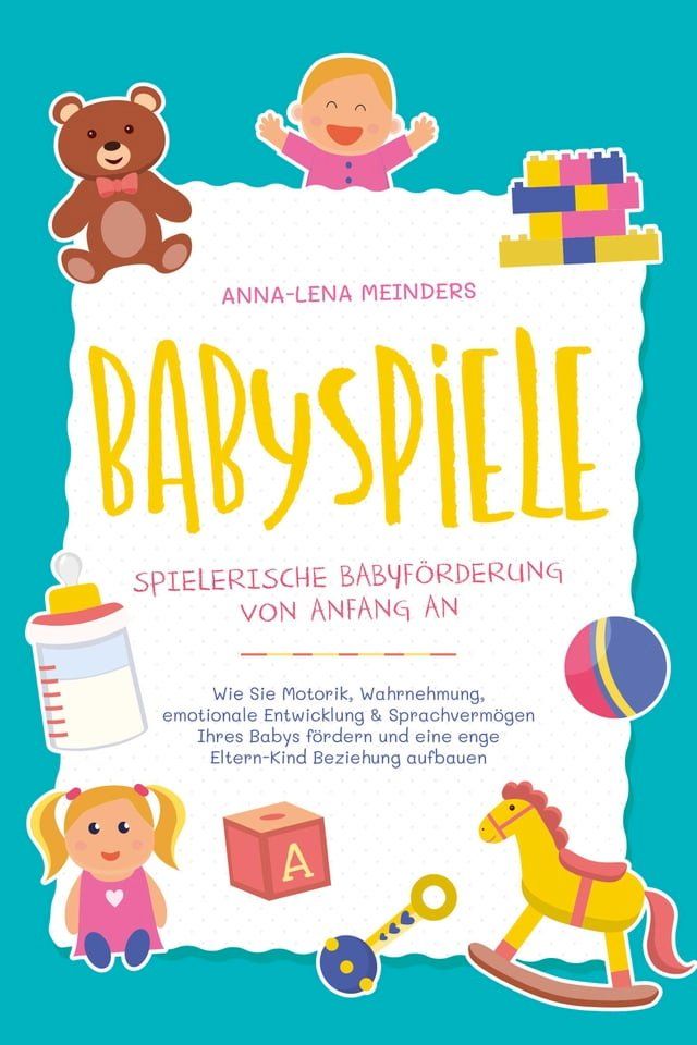  Babyspiele - Spielerische Babyförderung von Anfang an: Wie Sie Motorik, Wahrnehmung, emotionale Entwicklung & Sprachvermögen Ihres Babys fördern und eine enge Eltern-Kind Beziehung aufbauen(Kobo/電子書)