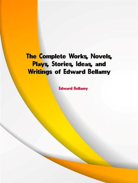 The Complete Works, Novels, Plays, Stories, Ideas, and Writings of Edward Bellamy(Kobo/電子書)