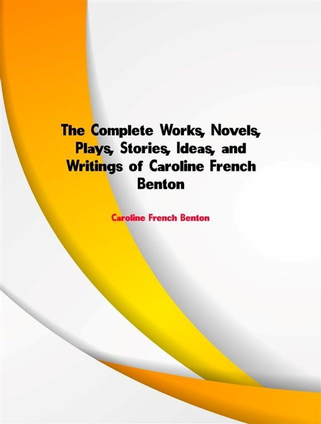  The Complete Works, Novels, Plays, Stories, Ideas, and Writings of Caroline French Benton(Kobo/電子書)