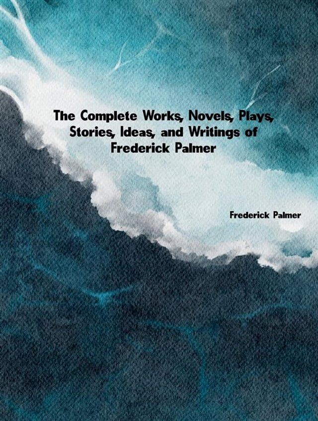  The Complete Works, Novels, Plays, Stories, Ideas, and Writings of Frederick Palmer(Kobo/電子書)