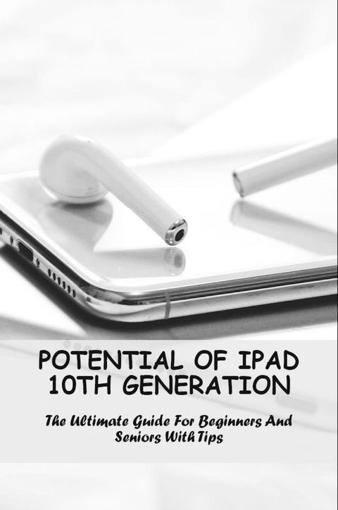 Potential Of iPad 10th Generation The Ultimate Guide For Beginners And Seniors(Kobo/電子書)