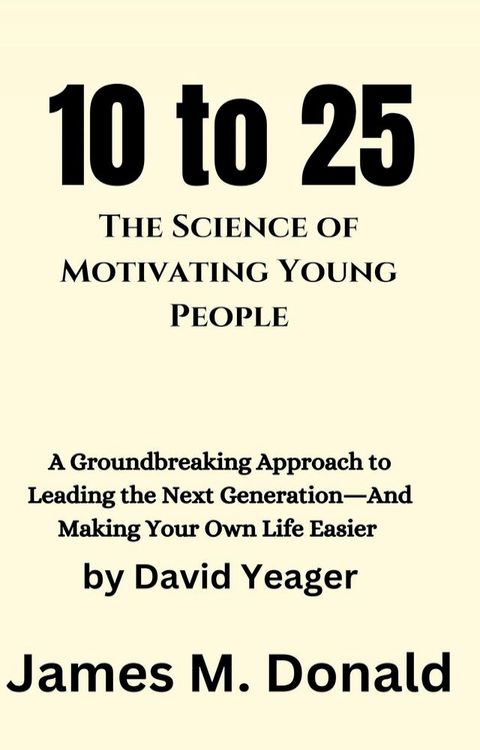 10 to 25: The Science of Motivating Young People : A Groundbreaking Approach to Leading the Next Generation―And Making Your Own Life Easier by David Yeager(Kobo/電子書)